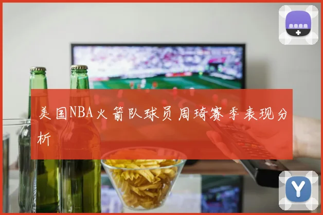 美国NBA火箭队球员周琦赛季表现分析