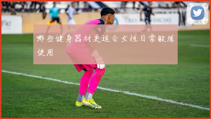 哪些健身器材更适合女性日常锻炼使用