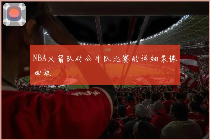 NBA火箭队对公牛队比赛的详细录像回放