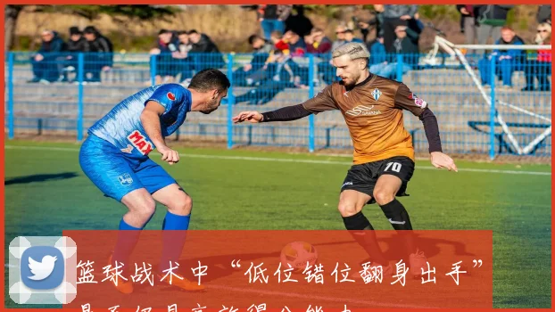 篮球战术中“低位错位翻身出手”是否仍具高效得分能力