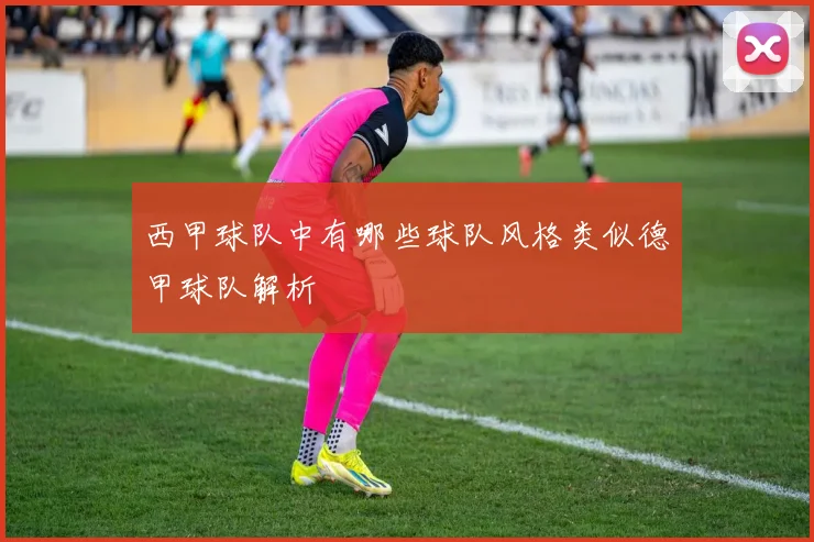 西甲球队中有哪些球队风格类似德甲球队解析