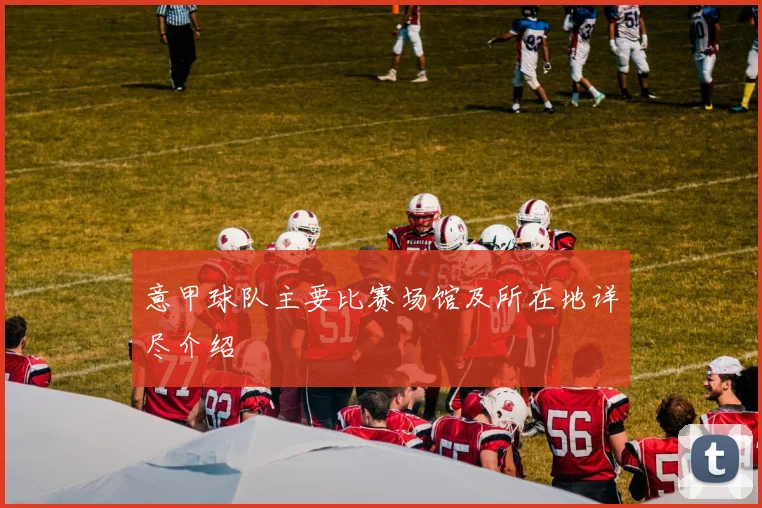 意甲球队主要比赛场馆及所在地详尽介绍