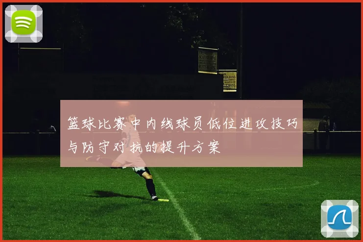 篮球比赛中内线球员低位进攻技巧与防守对抗的提升方案