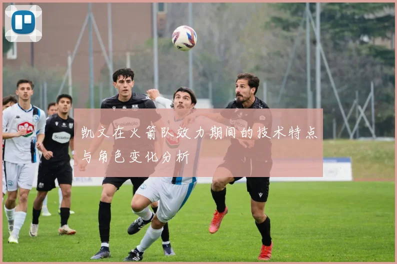 凯文在火箭队效力期间的技术特点与角色变化分析