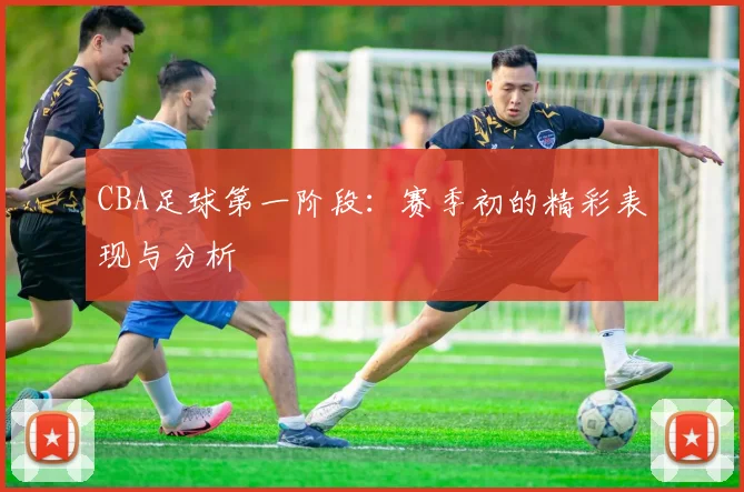 CBA足球第一阶段：赛季初的精彩表现与分析