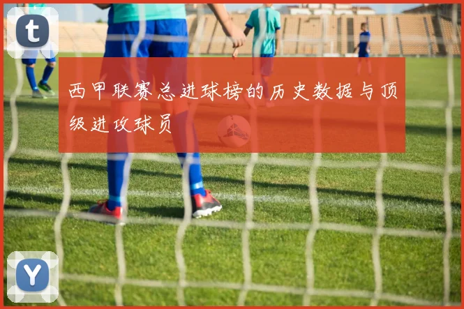 西甲联赛总进球榜的历史数据与顶级进攻球员