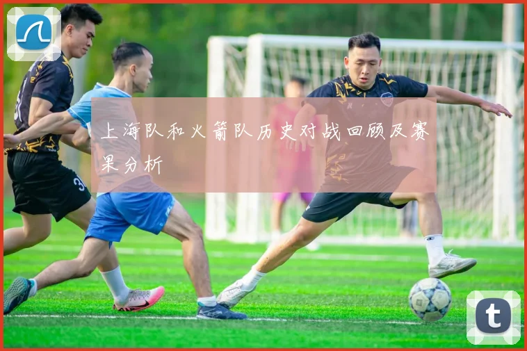 上海队和火箭队历史对战回顾及赛果分析