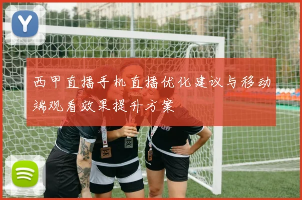 西甲直播手机直播优化建议与移动端观看效果提升方案