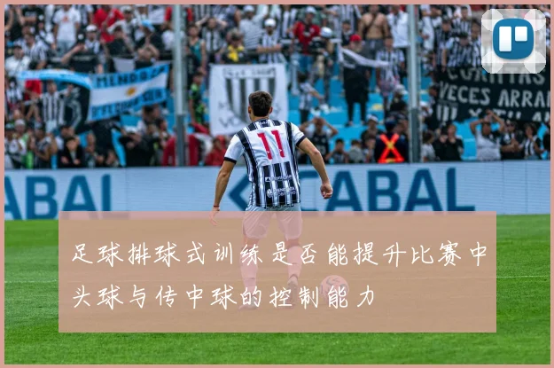 足球排球式训练是否能提升比赛中头球与传中球的控制能力