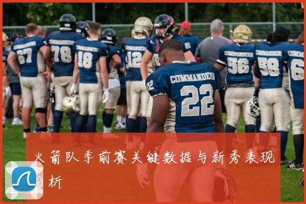 火箭队季前赛关键数据与新秀表现分析