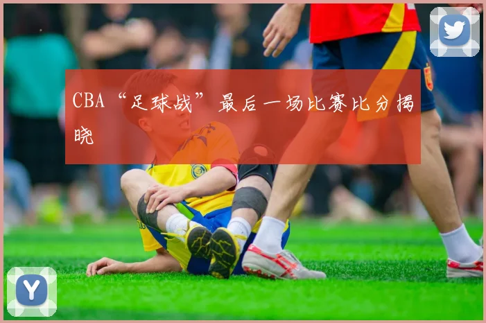 CBA“足球战”最后一场比赛比分揭晓