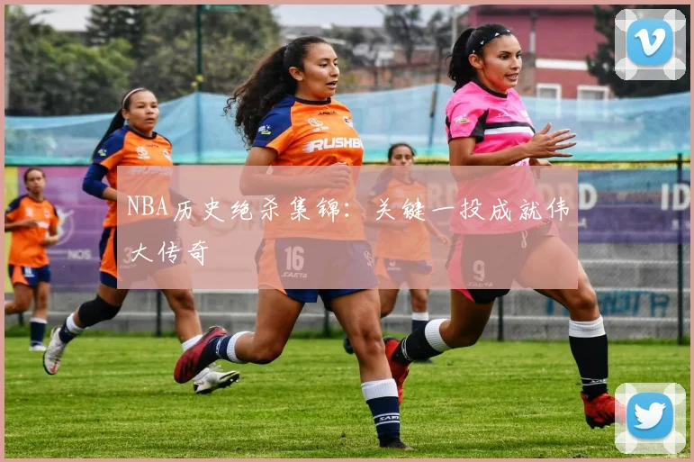 NBA历史绝杀集锦：关键一投成就伟大传奇