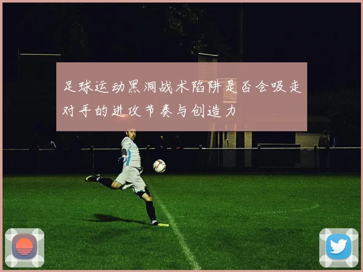 足球运动黑洞战术陷阱是否会吸走对手的进攻节奏与创造力